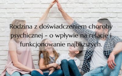 Rodzina z doświadczeniem choroby psychicznej – o wpływie na relacje i funkcjonowanie najbliższych.